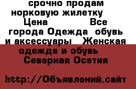 срочно продам норковую жилетку!!! › Цена ­ 13 000 - Все города Одежда, обувь и аксессуары » Женская одежда и обувь   . Северная Осетия